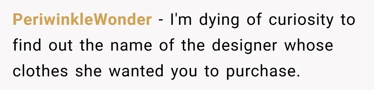 PeriwinkleWonder − I'm dying of curiosity to find out the name of the designer whose clothes she wanted you to purchase.