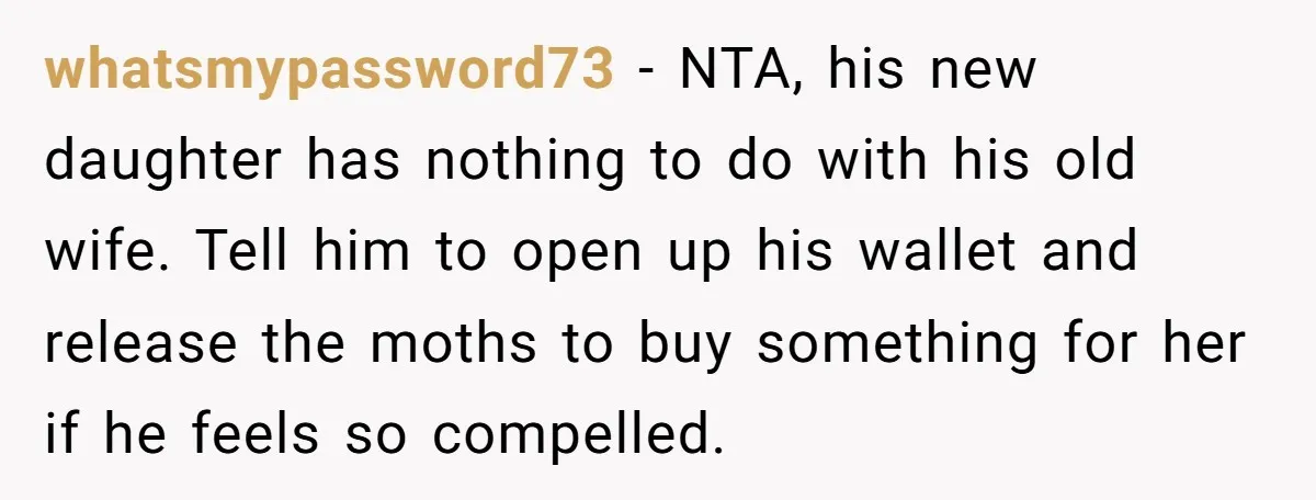whatsmypassword73 − NTA, his new daughter has nothing to do with his old wife. Tell him to open up his wallet and release the moths to buy something for her...