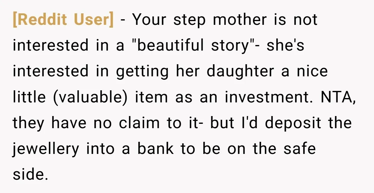 [Reddit User] − Your step mother is not interested in a "beautiful story"- she's interested in getting her daughter a nice little (valuable) item as an investment. NTA, they have...