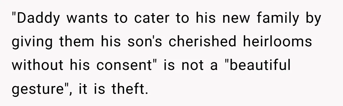 "Daddy wants to cater to his new family by giving them his son's cherished heirlooms without his consent" is not a "beautiful gesture", it is theft.