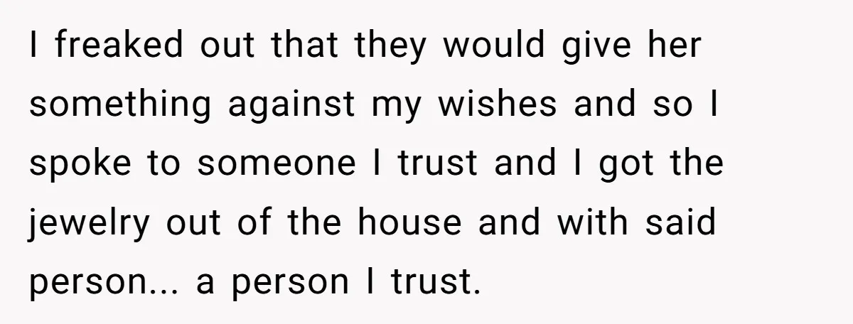 I freaked out that they would give her something against my wishes and so I spoke to someone I trust and I got the jewelry out of the house and...