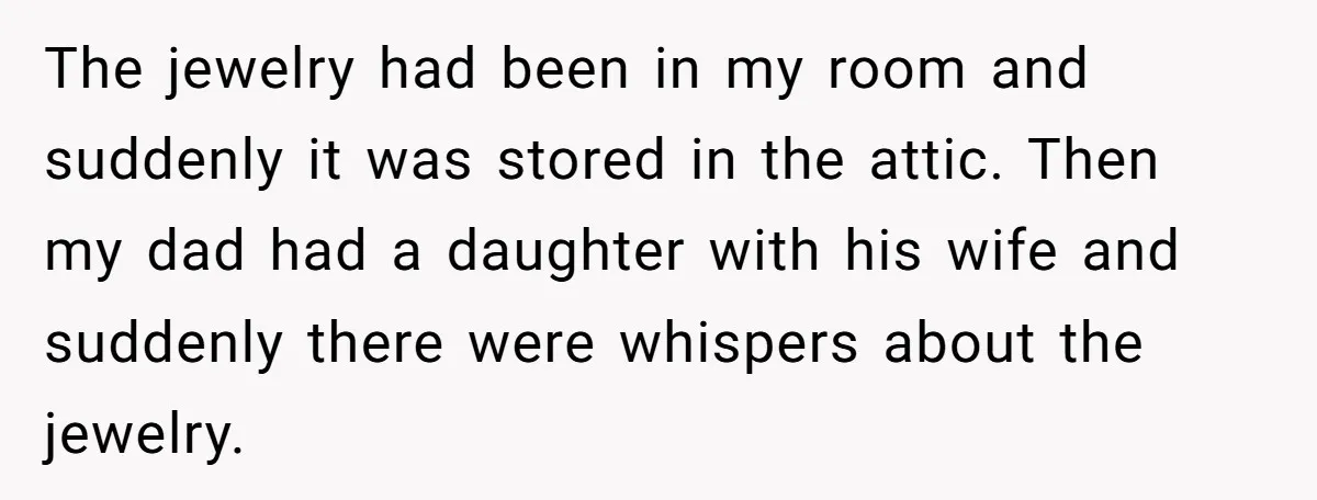 The jewelry had been in my room and suddenly it was stored in the attic. Then my dad had a daughter with his wife and suddenly there were whispers about...