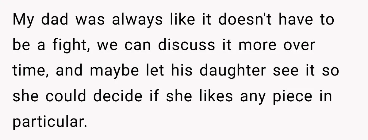 My dad was always like it doesn't have to be a fight, we can discuss it more over time, and maybe let his daughter see it so she could decide...