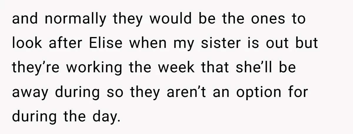 and normally they would be the ones to look after Elise when my sister is out but they’re working the week that she’ll be away during so they aren’t an...