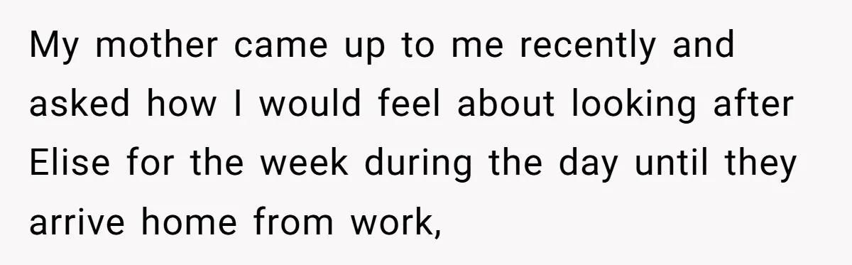 My mother came up to me recently and asked how I would feel about looking after Elise for the week during the day until they arrive home from work,