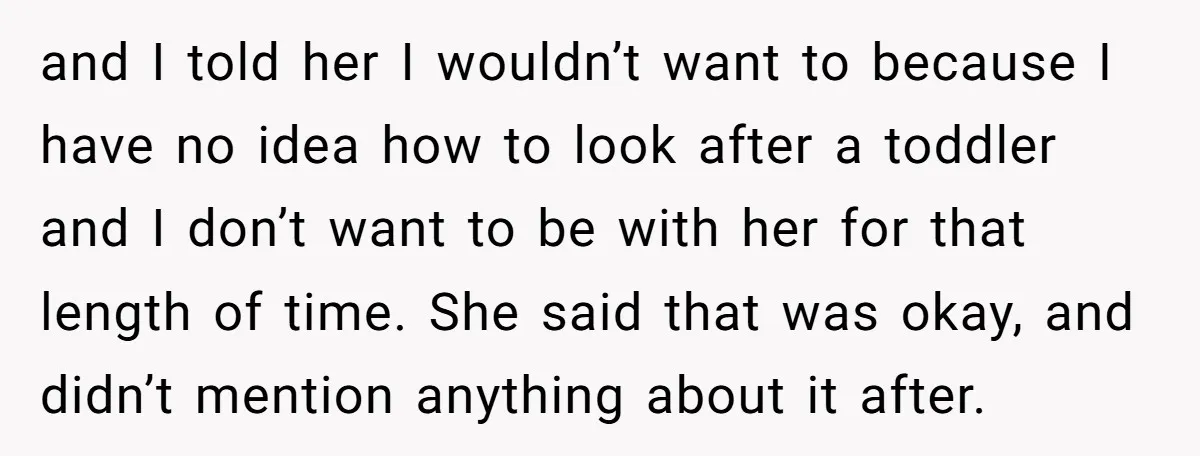 and I told her I wouldn’t want to because I have no idea how to look after a toddler and I don’t want to be with her for that length...