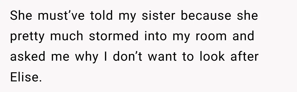 She must’ve told my sister because she pretty much stormed into my room and asked me why I don’t want to look after Elise.