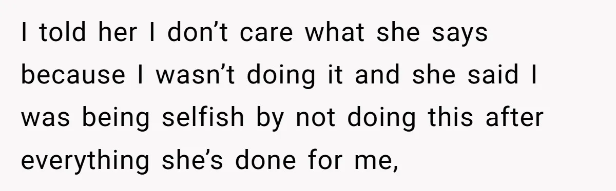 I told her I don’t care what she says because I wasn’t doing it and she said I was being selfish by not doing this after everything she’s done for...