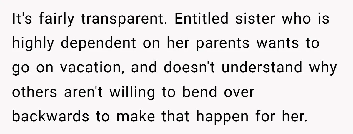 It's fairly transparent. Entitled sister who is highly dependent on her parents wants to go on vacation, and doesn't understand why others aren't willing to bend over backwards to make...