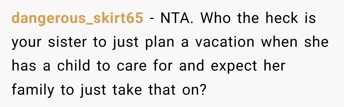 dangerous_skirt65 − NTA. Who the heck is your sister to just plan a vacation when she has a child to care for and expect her family to just take that...
