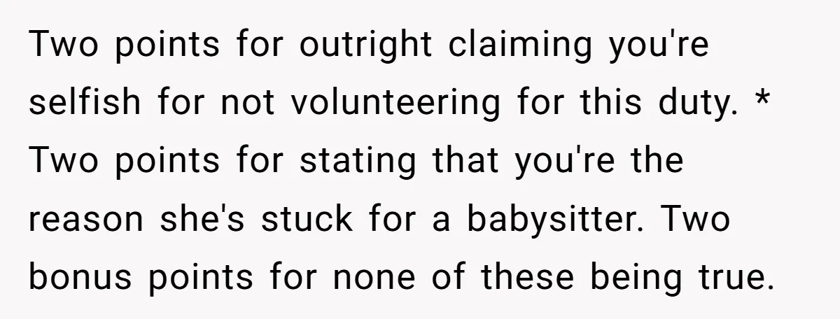 Two points for outright claiming you're selfish for not volunteering for this duty. * Two points for stating that you're the reason she's stuck for a babysitter. Two bonus points...