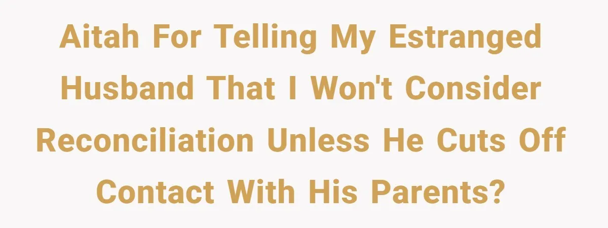 AITAH for telling my estranged husband that I won't consider reconciliation unless he cuts off contact with his parents?