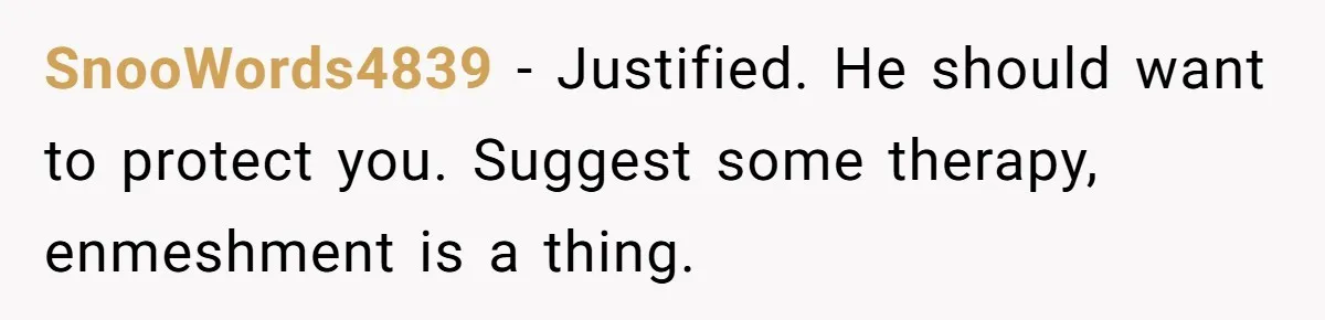 SnooWords4839 − Justified. He should want to protect you. Suggest some therapy, enmeshment is a thing.
