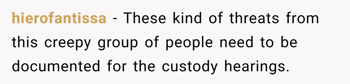 hierofantissa − These kind of threats from this creepy group of people need to be documented for the custody hearings.