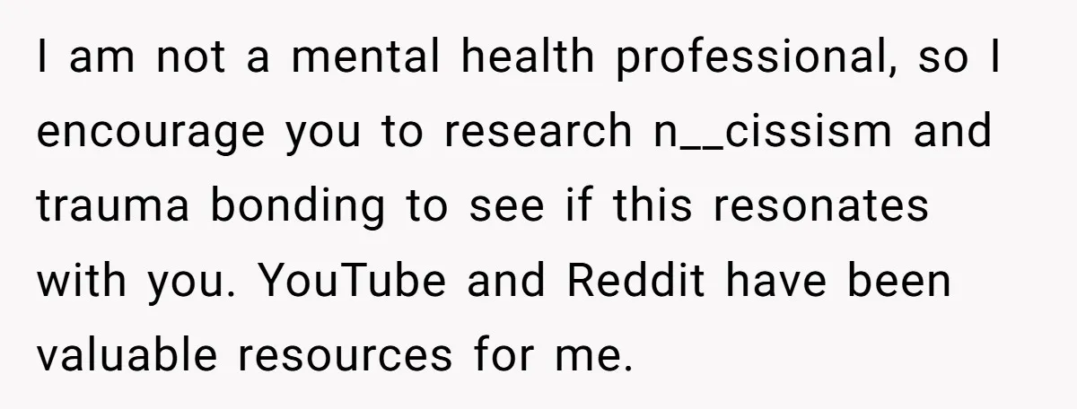 I am not a mental health professional, so I encourage you to research n__cissism and trauma bonding to see if this resonates with you. YouTube and Reddit have been valuable...