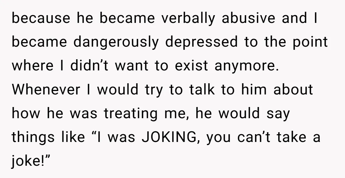 because he became verbally abusive and I became dangerously depressed to the point where I didn’t want to exist anymore. Whenever I would try to talk to him about how...