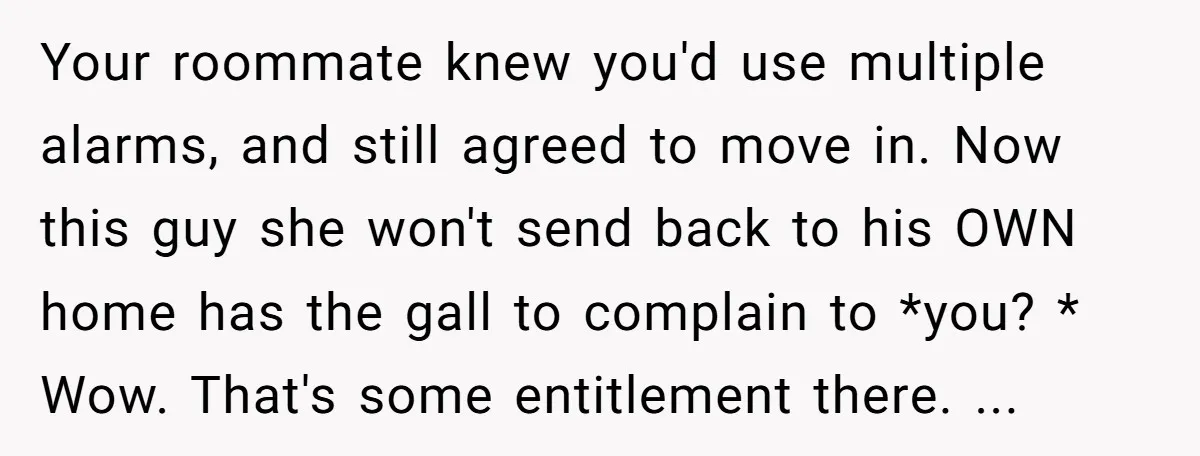 Your roommate knew you'd use multiple alarms, and still agreed to move in. Now this guy she won't send back to his OWN home has the gall to complain to...