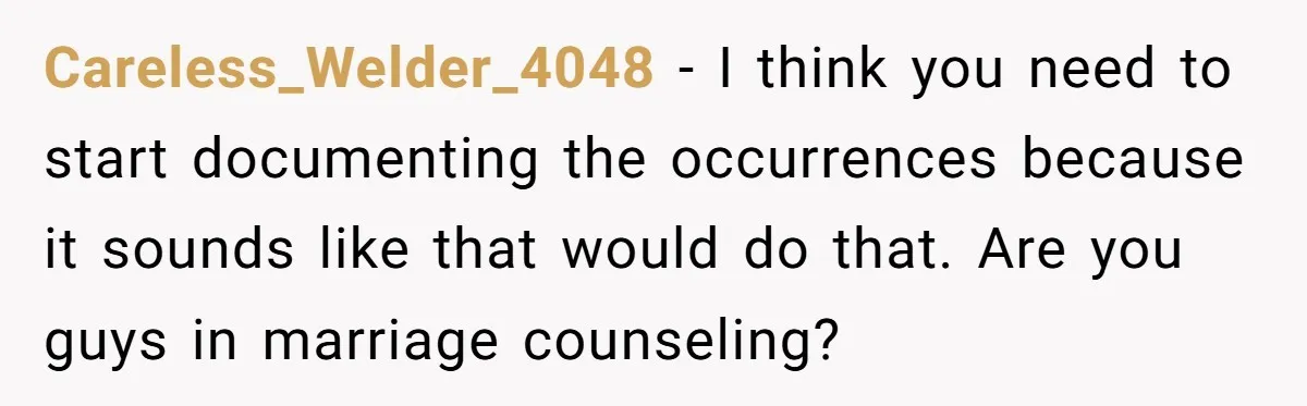 Careless_Welder_4048 − I think you need to start documenting the occurrences because it sounds like that would do that. Are you guys in marriage counseling?