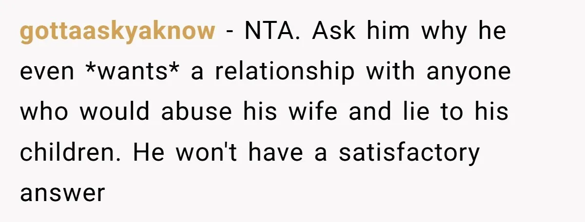 gottaaskyaknow − NTA. Ask him why he even *wants* a relationship with anyone who would abuse his wife and lie to his children. He won't have a satisfactory answer