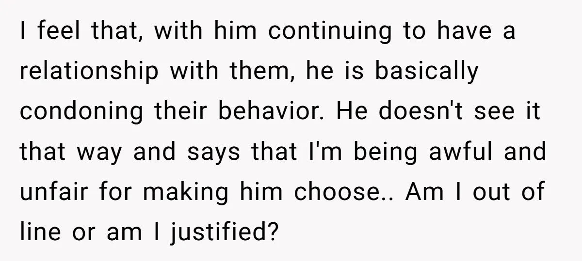 I feel that, with him continuing to have a relationship with them, he is basically condoning their behavior. He doesn't see it that way and says that I'm being awful...