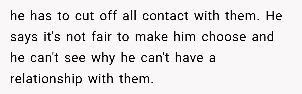 he has to cut off all contact with them. He says it's not fair to make him choose and he can't see why he can't have a relationship with them.