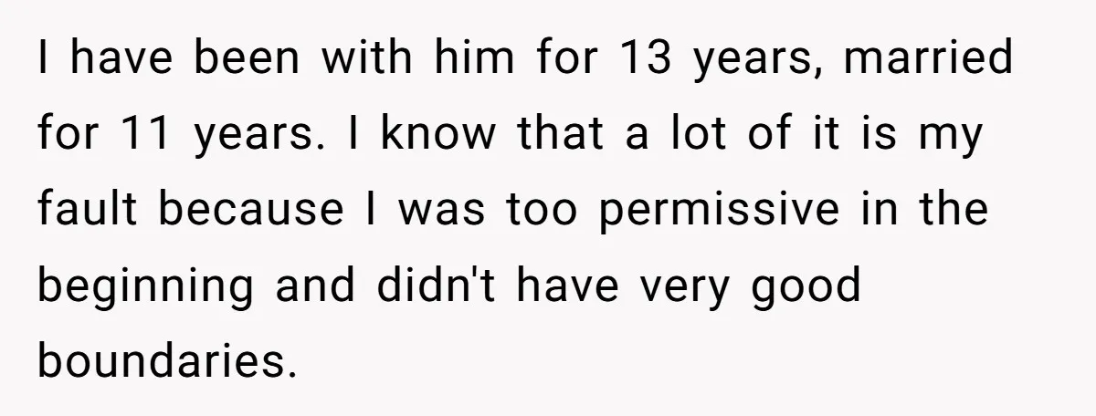 I have been with him for 13 years, married for 11 years. I know that a lot of it is my fault because I was too permissive in the beginning...