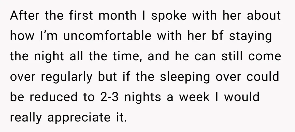 After the first month I spoke with her about how I’m uncomfortable with her bf staying the night all the time, and he can still come over regularly but if...