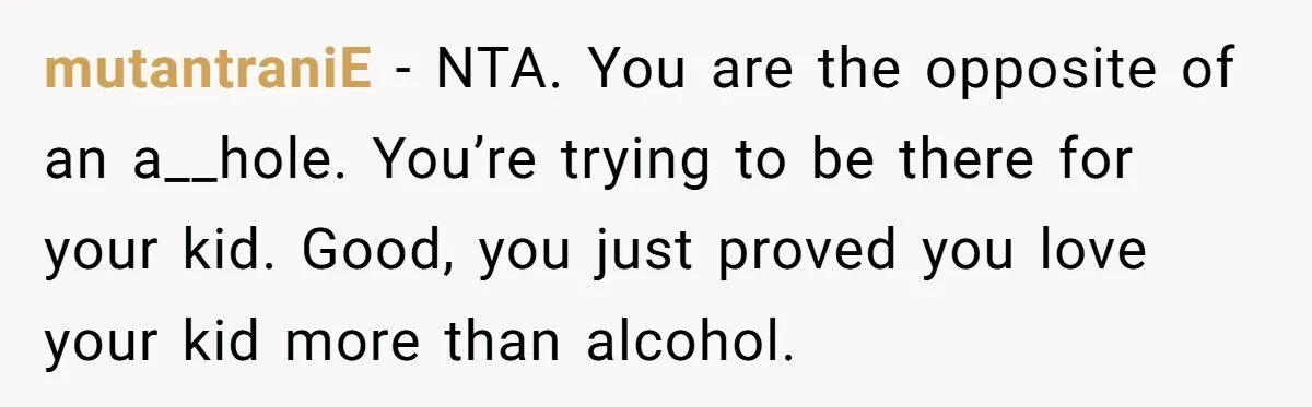 mutantraniE − NTA. You are the opposite of an a__hole. You’re trying to be there for your kid. Good, you just proved you love your kid more than alcohol.