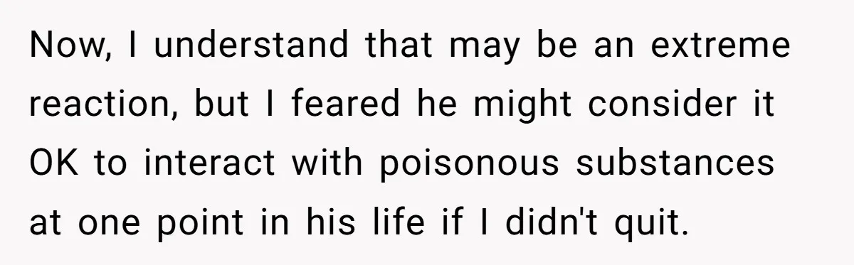 Now, I understand that may be an extreme reaction, but I feared he might consider it OK to interact with poisonous substances at one point in his life if I...