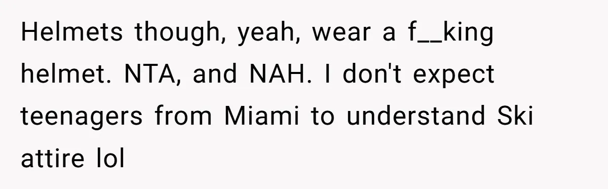 Helmets though, yeah, wear a f__king helmet. NTA, and NAH. I don't expect teenagers from Miami to understand Ski attire lol