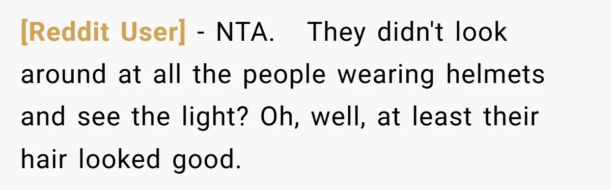 [Reddit User] − NTA.   They didn't look around at all the people wearing helmets and see the light? Oh, well, at least their hair looked good.