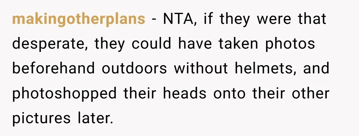 makingotherplans − NTA, if they were that desperate, they could have taken photos beforehand outdoors without helmets, and photoshopped their heads onto their other pictures later.