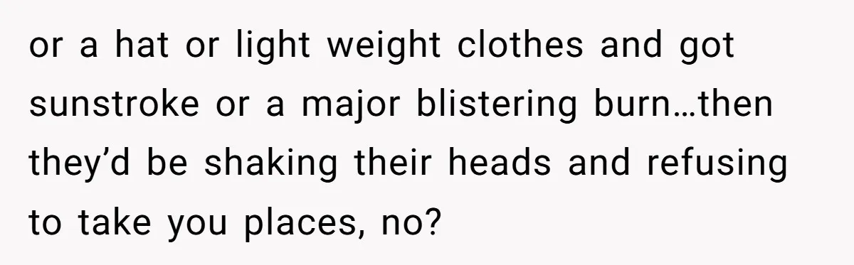 or a hat or light weight clothes and got sunstroke or a major blistering burn…then they’d be shaking their heads and refusing to take you places, no?