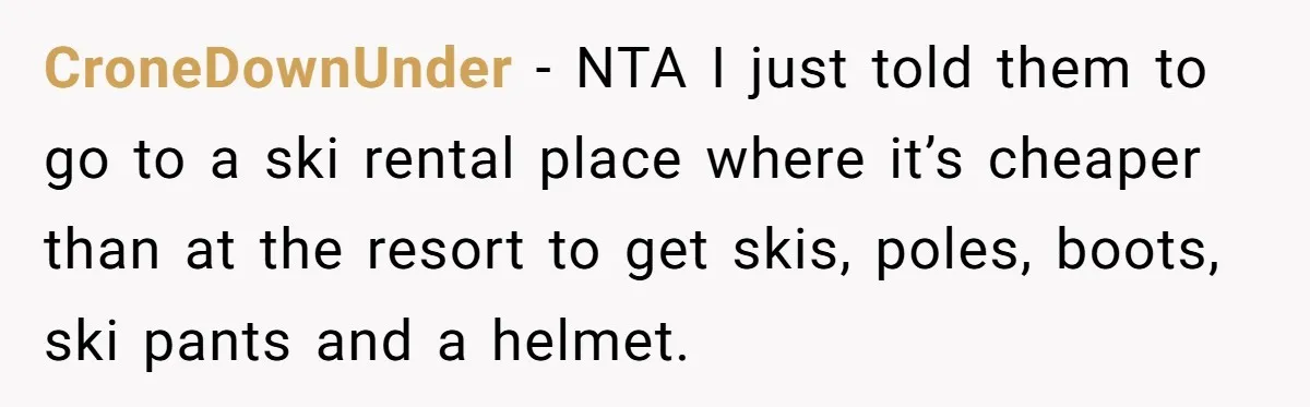 CroneDownUnder − NTA I just told them to go to a ski rental place where it’s cheaper than at the resort to get skis, poles, boots, ski pants and a...