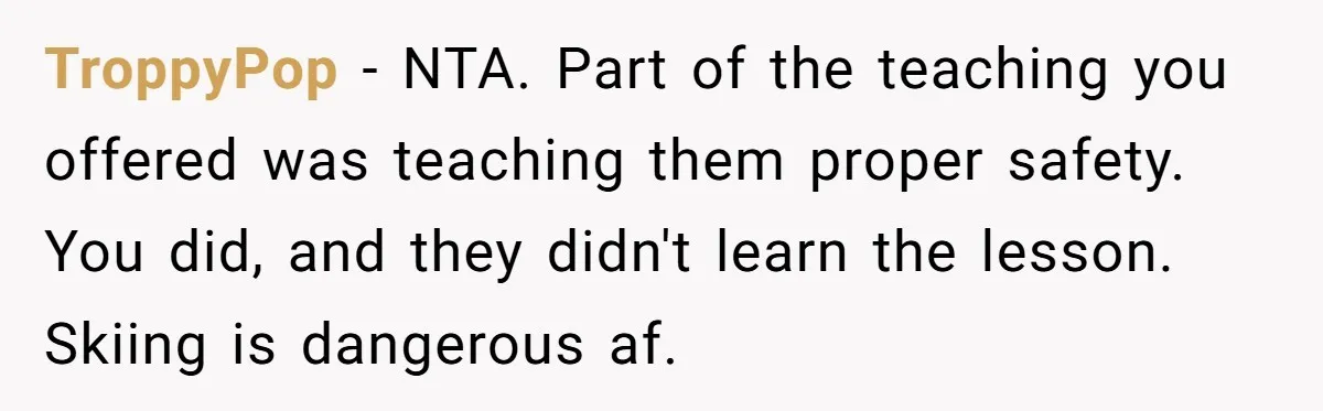 TroppyPop − NTA. Part of the teaching you offered was teaching them proper safety. You did, and they didn't learn the lesson. Skiing is dangerous af.