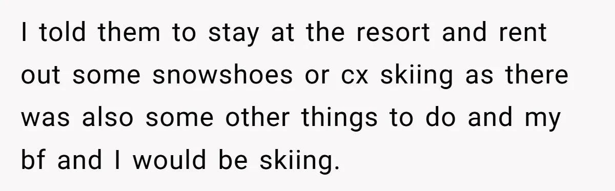 I told them to stay at the resort and rent out some snowshoes or cx skiing as there was also some other things to do and my bf and I...