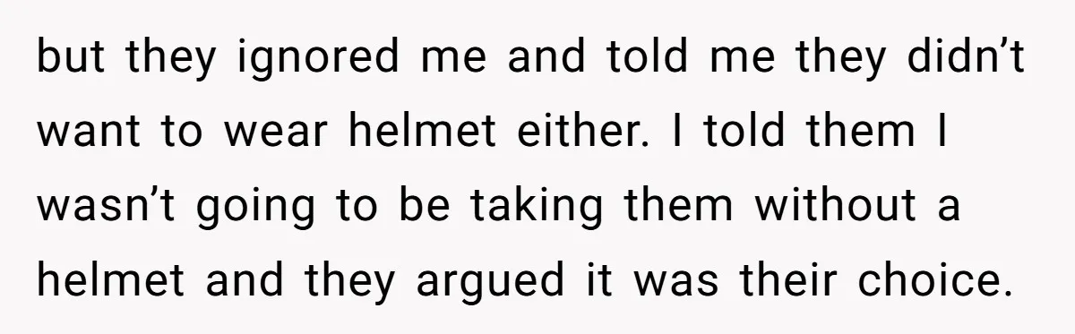 but they ignored me and told me they didn’t want to wear helmet either. I told them I wasn’t going to be taking them without a helmet and they argued...