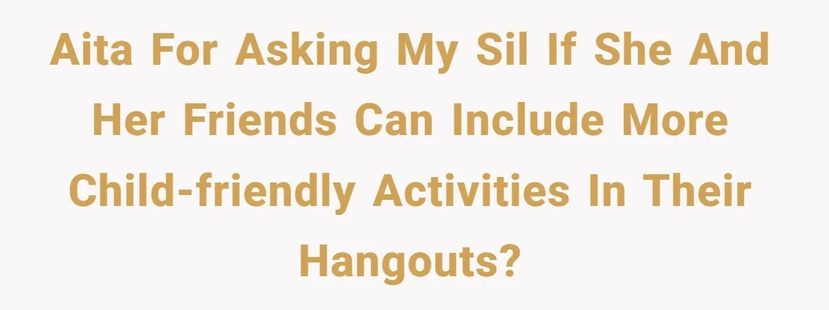 AITA for asking my SIL if she and her friends can include more child-friendly activities in their hangouts?