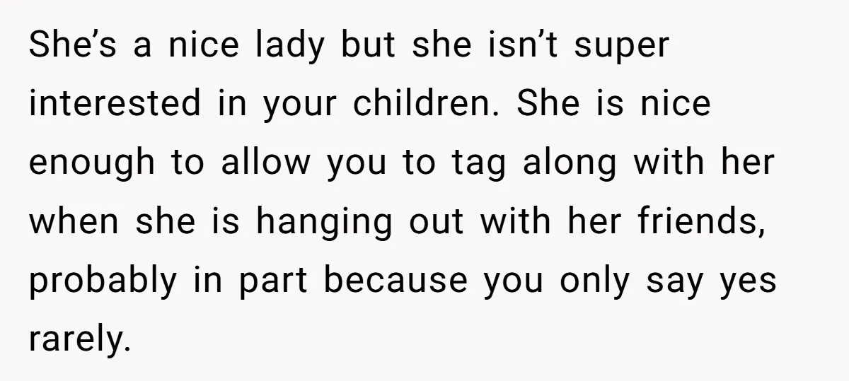 She’s a nice lady but she isn’t super interested in your children. She is nice enough to allow you to tag along with her when she is hanging out with...