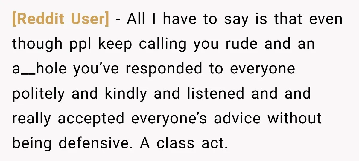 [Reddit User] − All I have to say is that even though ppl keep calling you rude and an a__hole you’ve responded to everyone politely and kindly and listened and...