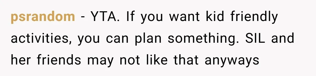 psrandom − YTA. If you want kid friendly activities, you can plan something. SIL and her friends may not like that anyways