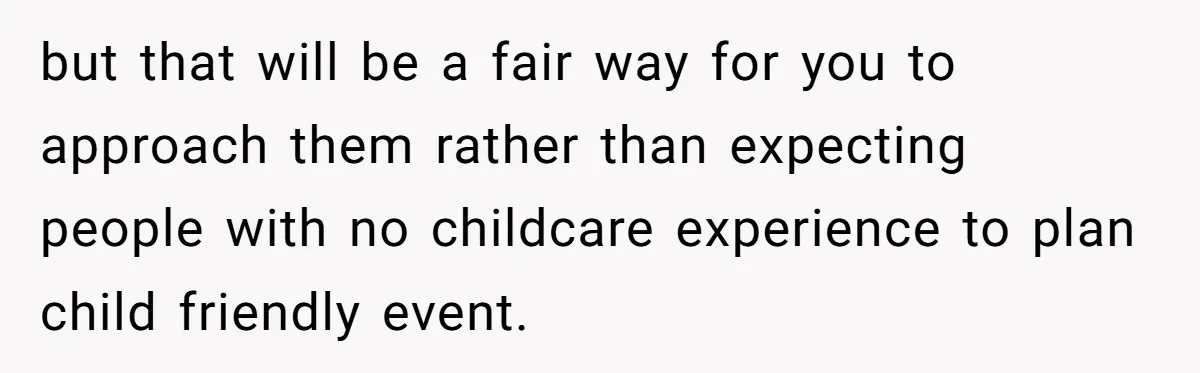but that will be a fair way for you to approach them rather than expecting people with no childcare experience to plan child friendly event.