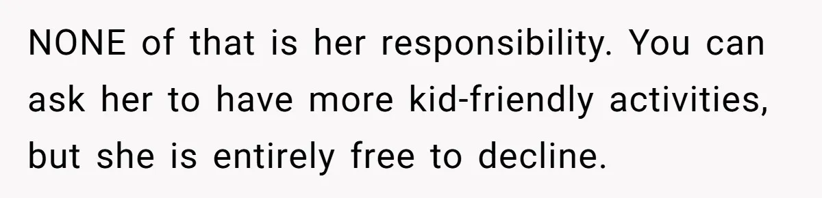 NONE of that is her responsibility. You can ask her to have more kid-friendly activities, but she is entirely free to decline.