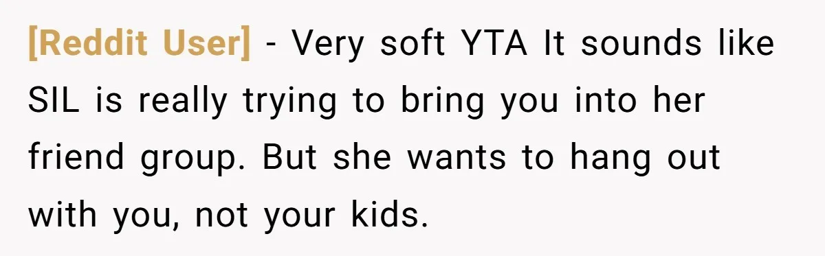 [Reddit User] − Very soft YTA It sounds like SIL is really trying to bring you into her friend group. But she wants to hang out with you, not your...