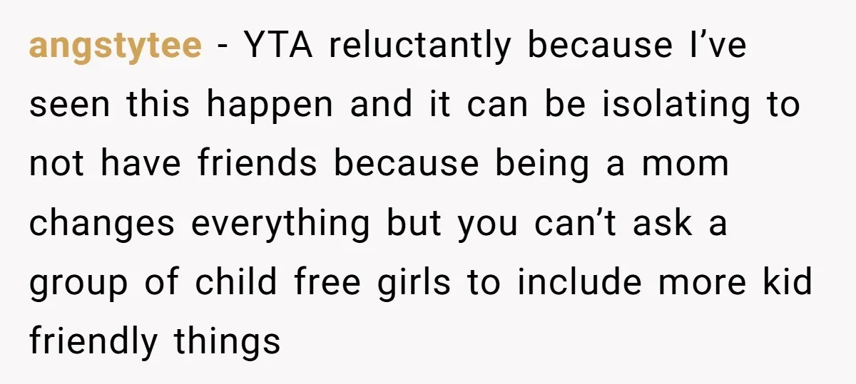 angstytee − YTA reluctantly because I’ve seen this happen and it can be isolating to not have friends because being a mom changes everything but you can’t ask a group...