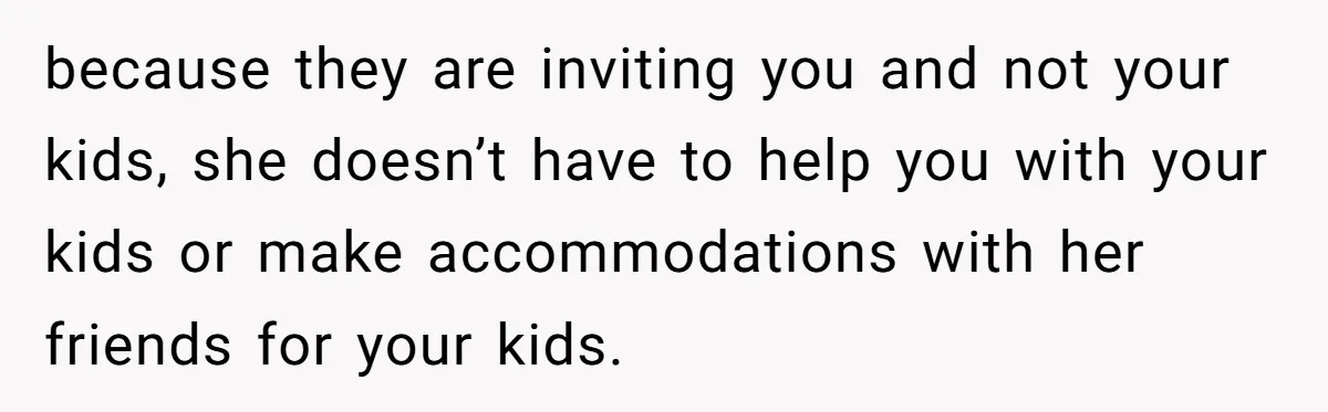 because they are inviting you and not your kids, she doesn’t have to help you with your kids or make accommodations with her friends for your kids.