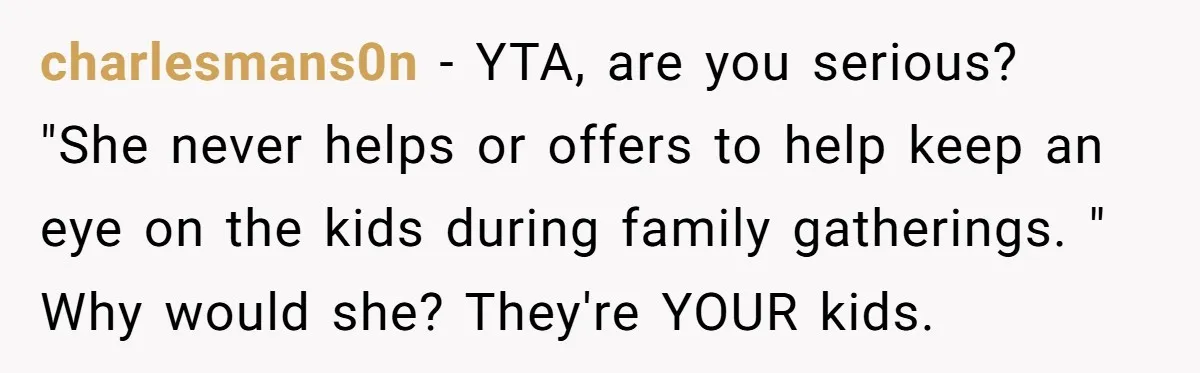 charlesmans0n − YTA, are you serious? "She never helps or offers to help keep an eye on the kids during family gatherings. " Why would she? They're YOUR kids.