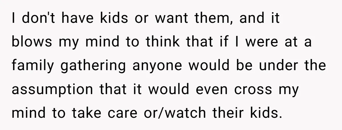I don't have kids or want them, and it blows my mind to think that if I were at a family gathering anyone would be under the assumption that it...