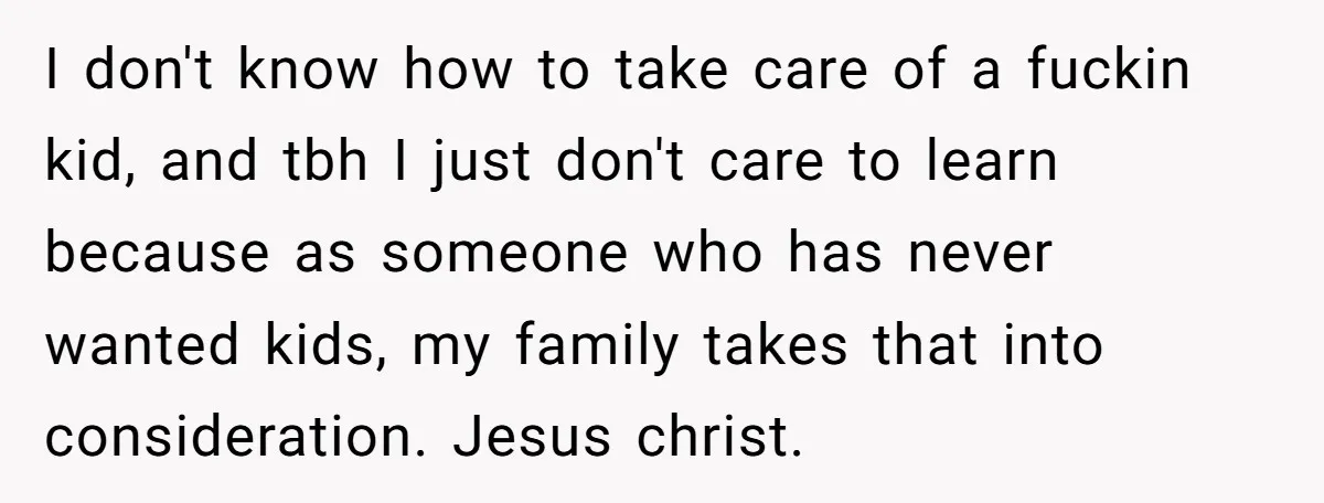 I don't know how to take care of a fuckin kid, and tbh I just don't care to learn because as someone who has never wanted kids, my family takes...