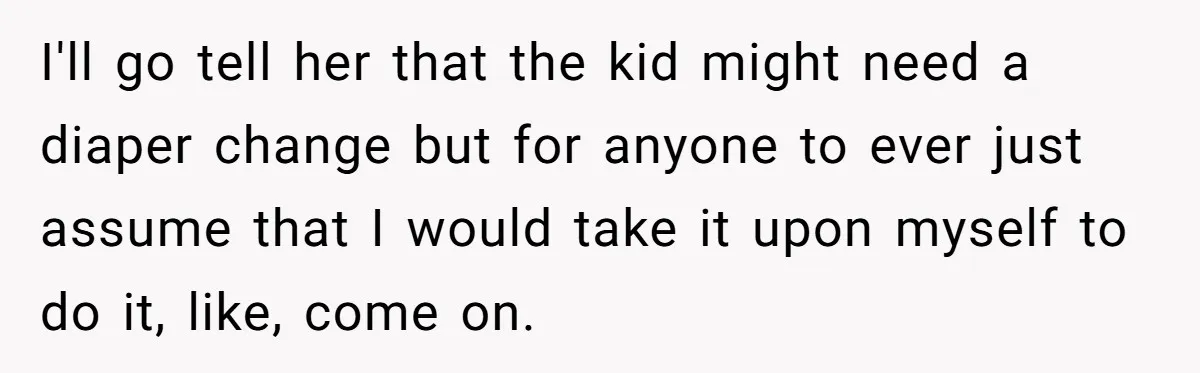 I'll go tell her that the kid might need a diaper change but for anyone to ever just assume that I would take it upon myself to do it, like,...